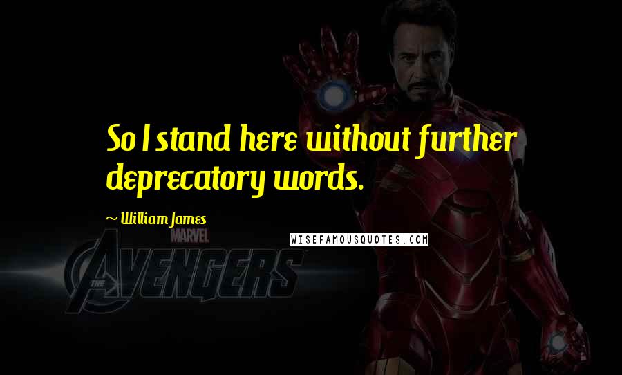 William James Quotes: So I stand here without further deprecatory words.