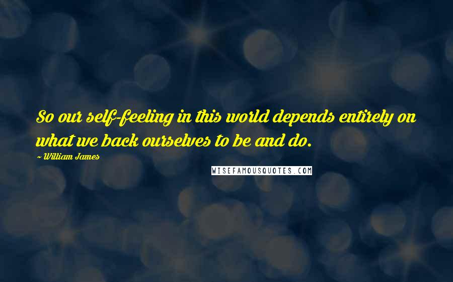 William James Quotes: So our self-feeling in this world depends entirely on what we back ourselves to be and do.