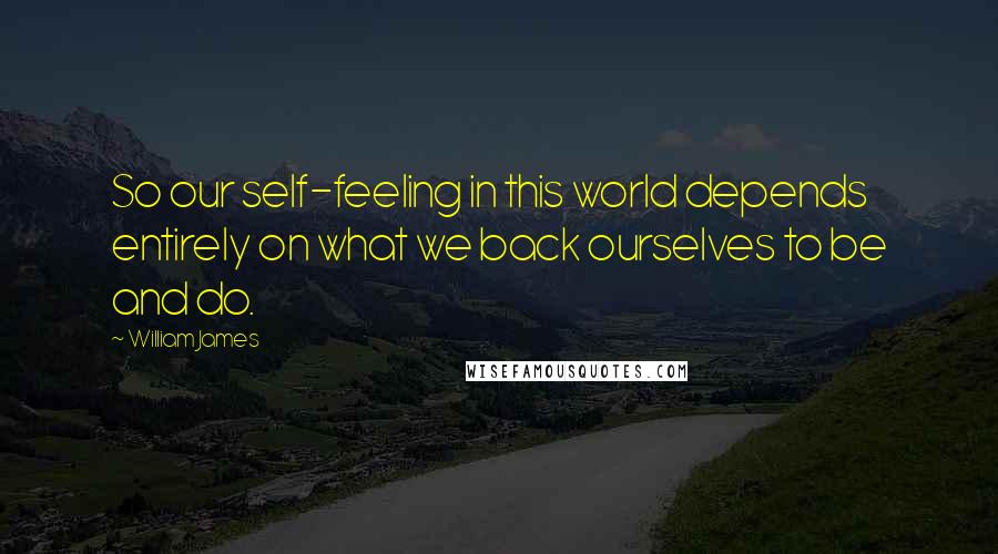 William James Quotes: So our self-feeling in this world depends entirely on what we back ourselves to be and do.