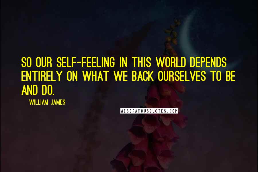 William James Quotes: So our self-feeling in this world depends entirely on what we back ourselves to be and do.