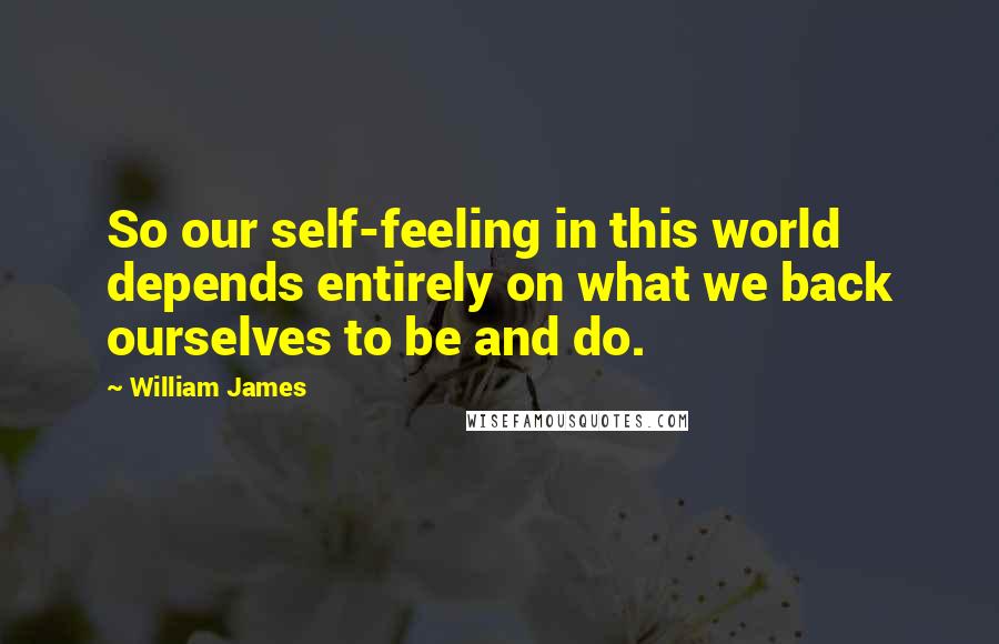 William James Quotes: So our self-feeling in this world depends entirely on what we back ourselves to be and do.