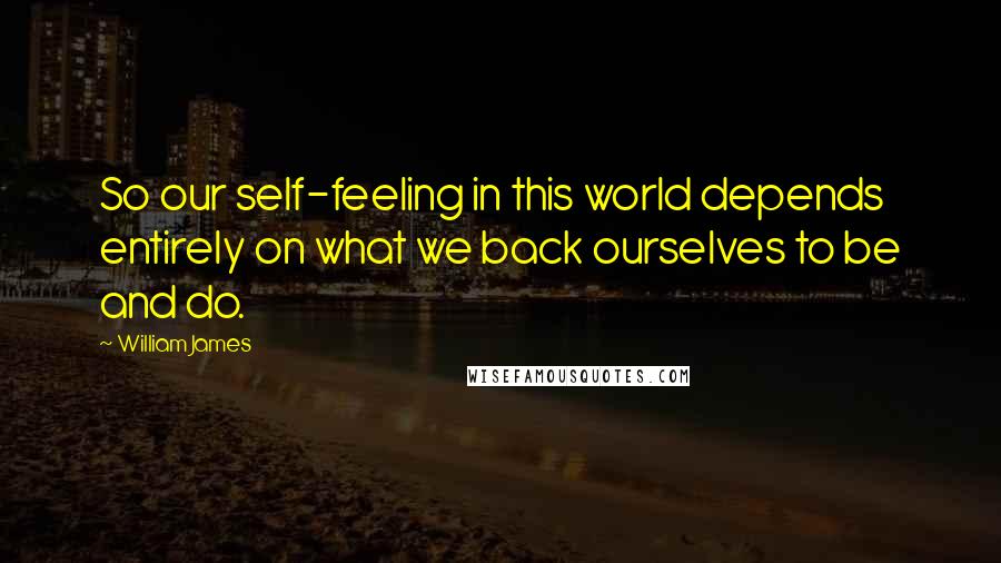 William James Quotes: So our self-feeling in this world depends entirely on what we back ourselves to be and do.