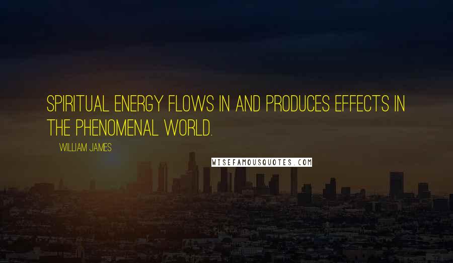 William James Quotes: Spiritual energy flows in and produces effects in the phenomenal world.