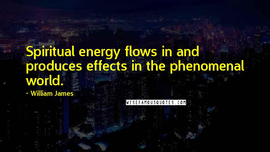 William James Quotes: Spiritual energy flows in and produces effects in the phenomenal world.