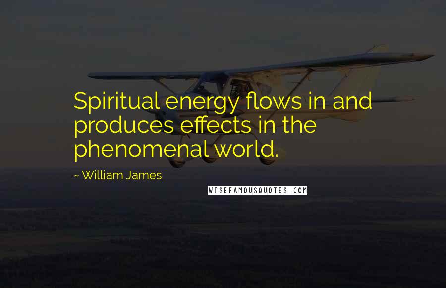 William James Quotes: Spiritual energy flows in and produces effects in the phenomenal world.