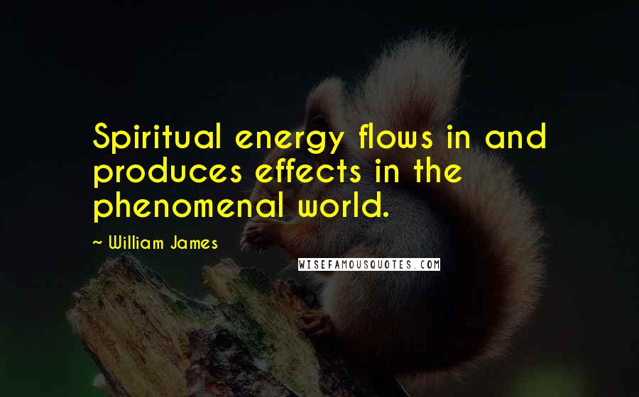 William James Quotes: Spiritual energy flows in and produces effects in the phenomenal world.