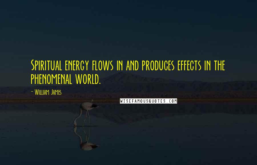 William James Quotes: Spiritual energy flows in and produces effects in the phenomenal world.