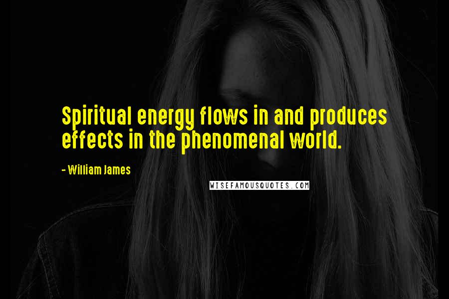 William James Quotes: Spiritual energy flows in and produces effects in the phenomenal world.