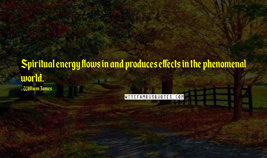 William James Quotes: Spiritual energy flows in and produces effects in the phenomenal world.