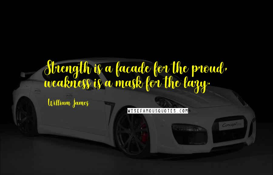 William James Quotes: Strength is a facade for the proud, weakness is a mask for the lazy.