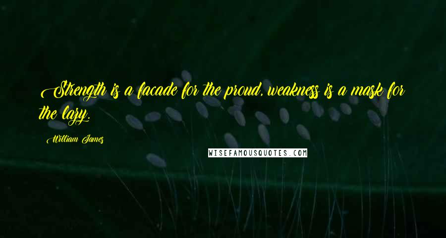 William James Quotes: Strength is a facade for the proud, weakness is a mask for the lazy.
