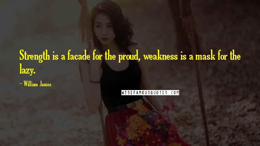 William James Quotes: Strength is a facade for the proud, weakness is a mask for the lazy.