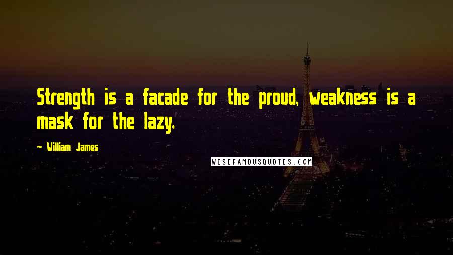 William James Quotes: Strength is a facade for the proud, weakness is a mask for the lazy.