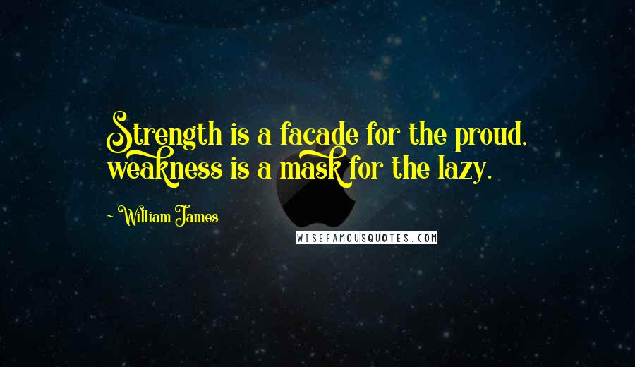William James Quotes: Strength is a facade for the proud, weakness is a mask for the lazy.