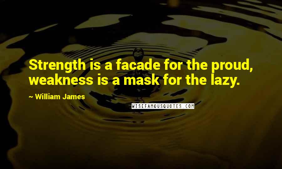 William James Quotes: Strength is a facade for the proud, weakness is a mask for the lazy.