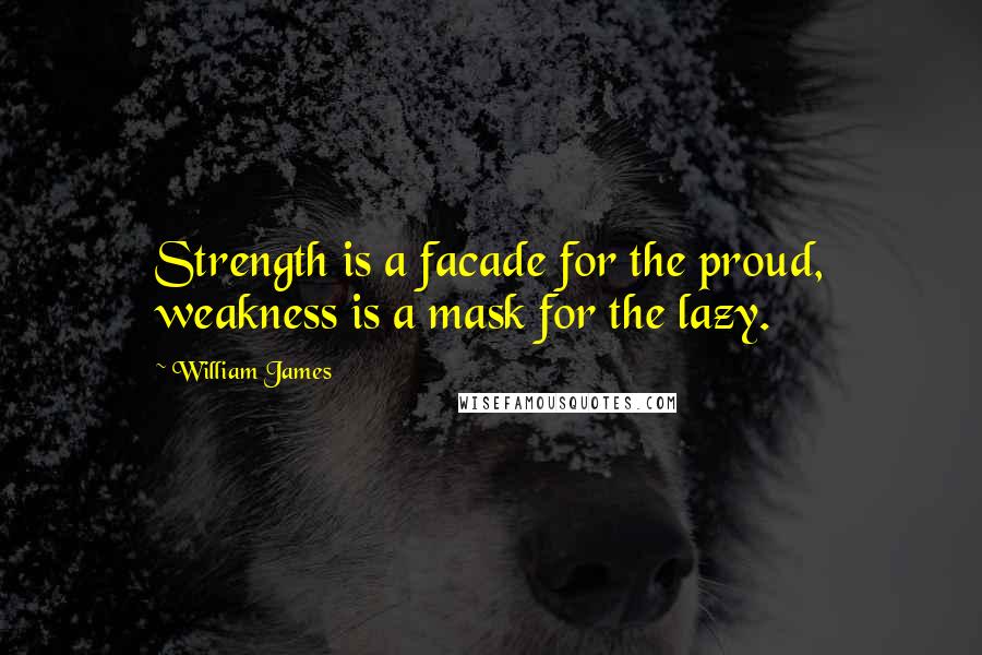 William James Quotes: Strength is a facade for the proud, weakness is a mask for the lazy.
