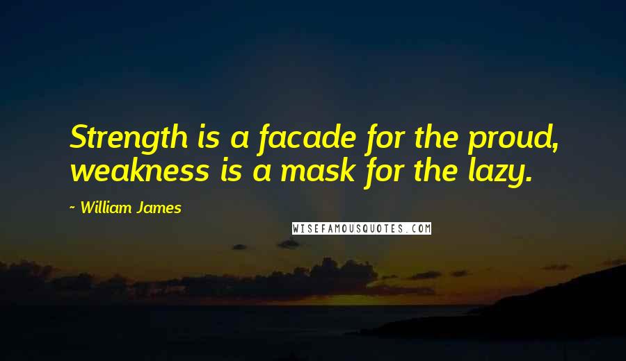 William James Quotes: Strength is a facade for the proud, weakness is a mask for the lazy.