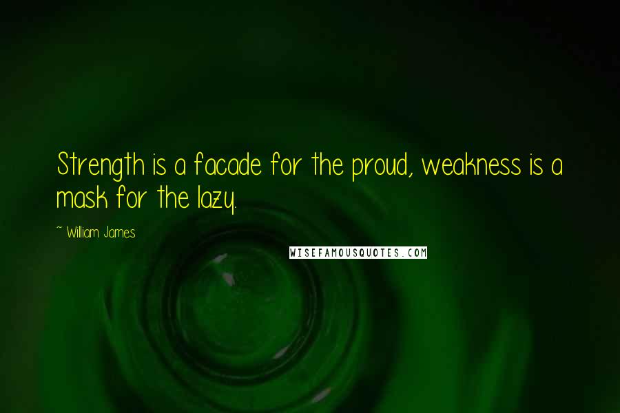 William James Quotes: Strength is a facade for the proud, weakness is a mask for the lazy.