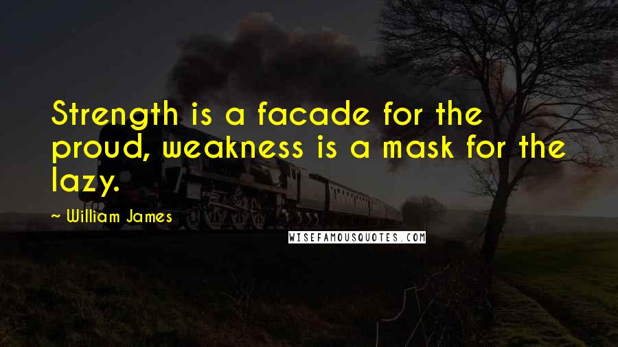William James Quotes: Strength is a facade for the proud, weakness is a mask for the lazy.