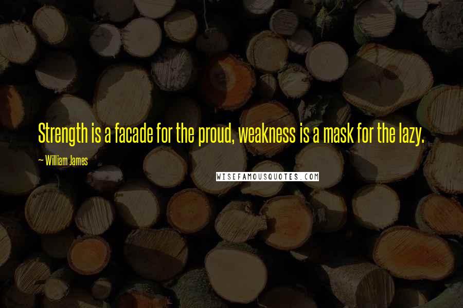 William James Quotes: Strength is a facade for the proud, weakness is a mask for the lazy.