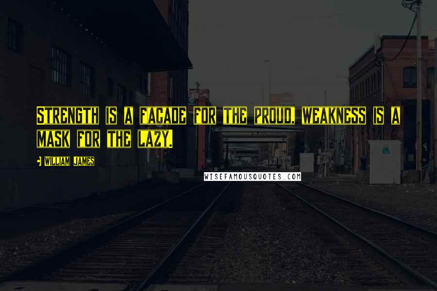 William James Quotes: Strength is a facade for the proud, weakness is a mask for the lazy.