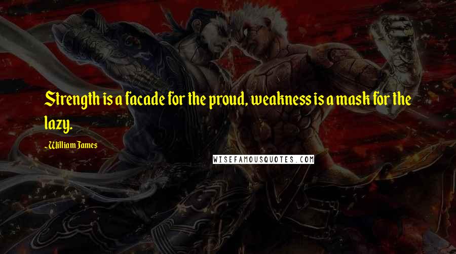 William James Quotes: Strength is a facade for the proud, weakness is a mask for the lazy.