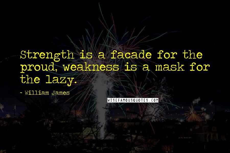 William James Quotes: Strength is a facade for the proud, weakness is a mask for the lazy.