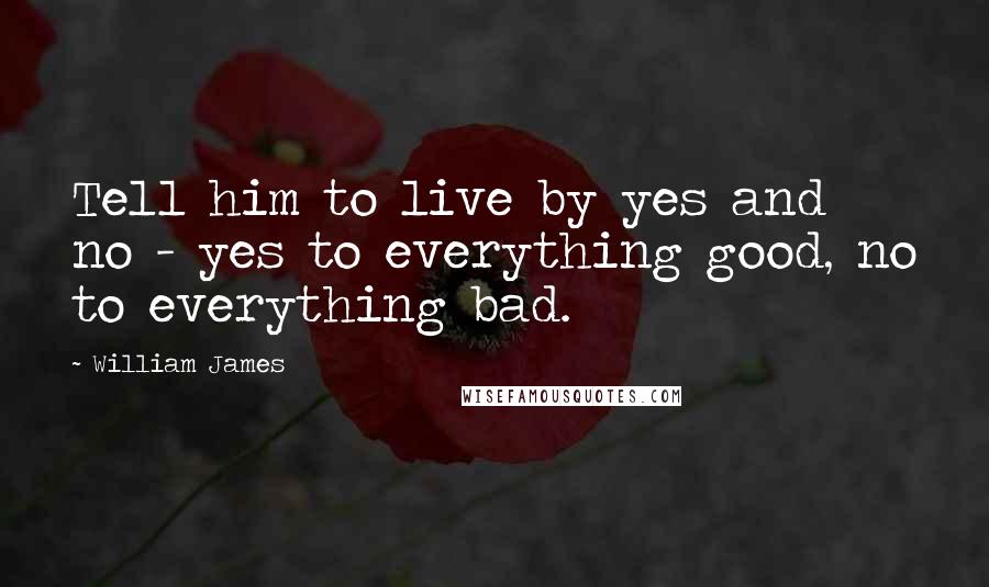 William James Quotes: Tell him to live by yes and no - yes to everything good, no to everything bad.