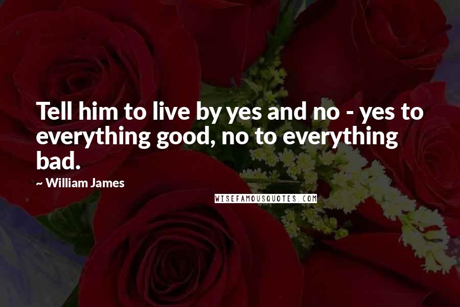 William James Quotes: Tell him to live by yes and no - yes to everything good, no to everything bad.