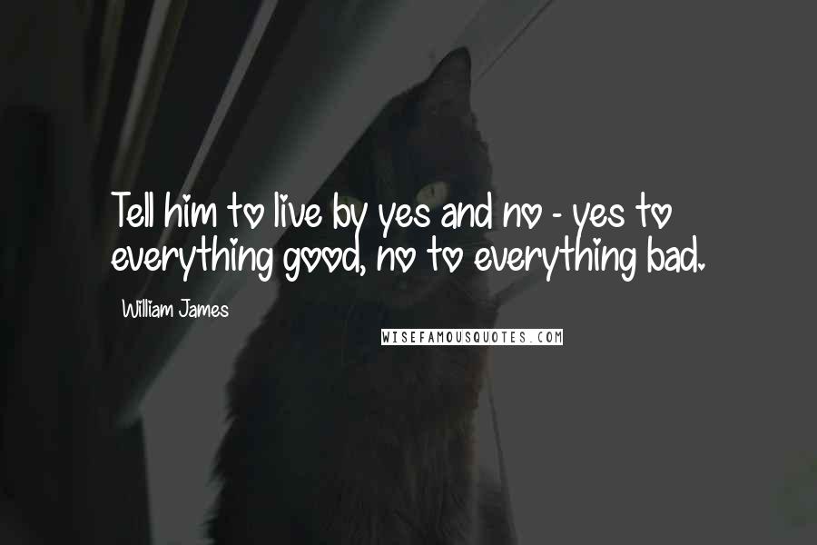 William James Quotes: Tell him to live by yes and no - yes to everything good, no to everything bad.