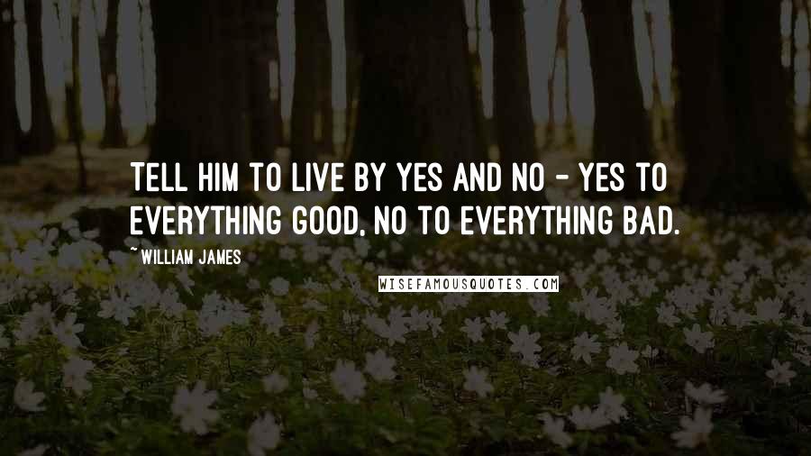 William James Quotes: Tell him to live by yes and no - yes to everything good, no to everything bad.