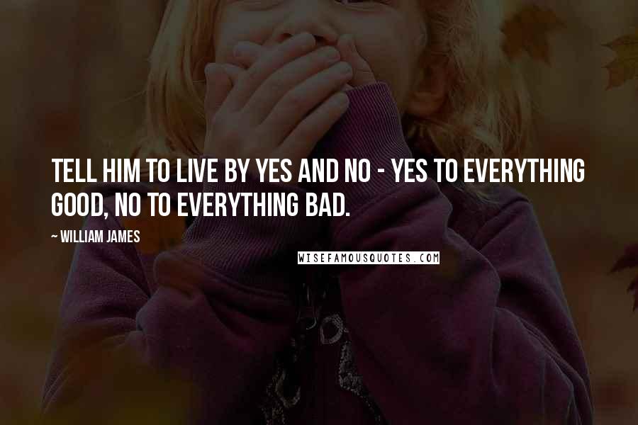 William James Quotes: Tell him to live by yes and no - yes to everything good, no to everything bad.