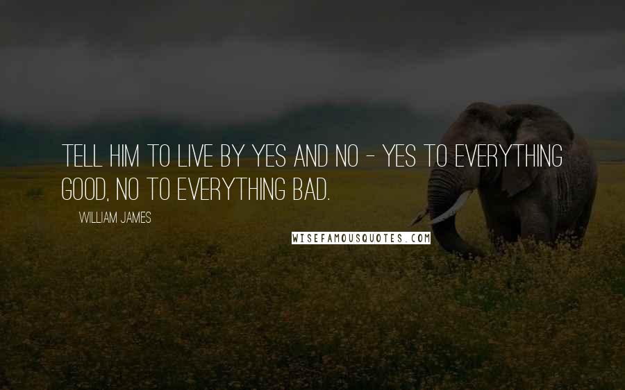 William James Quotes: Tell him to live by yes and no - yes to everything good, no to everything bad.