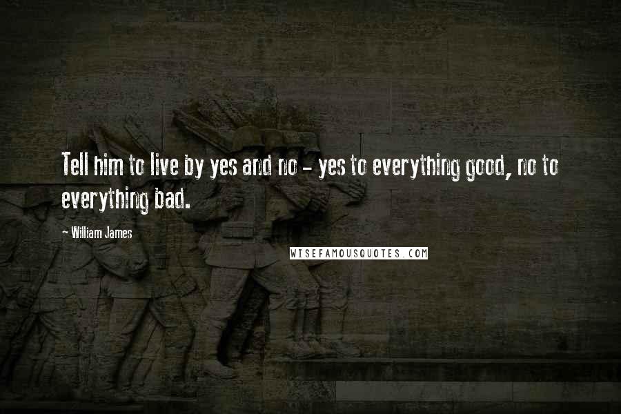 William James Quotes: Tell him to live by yes and no - yes to everything good, no to everything bad.