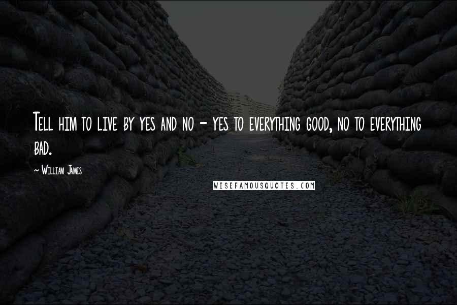 William James Quotes: Tell him to live by yes and no - yes to everything good, no to everything bad.