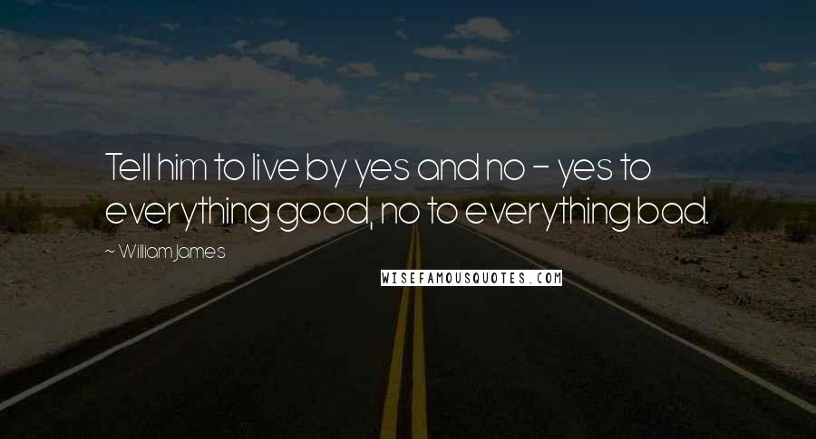 William James Quotes: Tell him to live by yes and no - yes to everything good, no to everything bad.