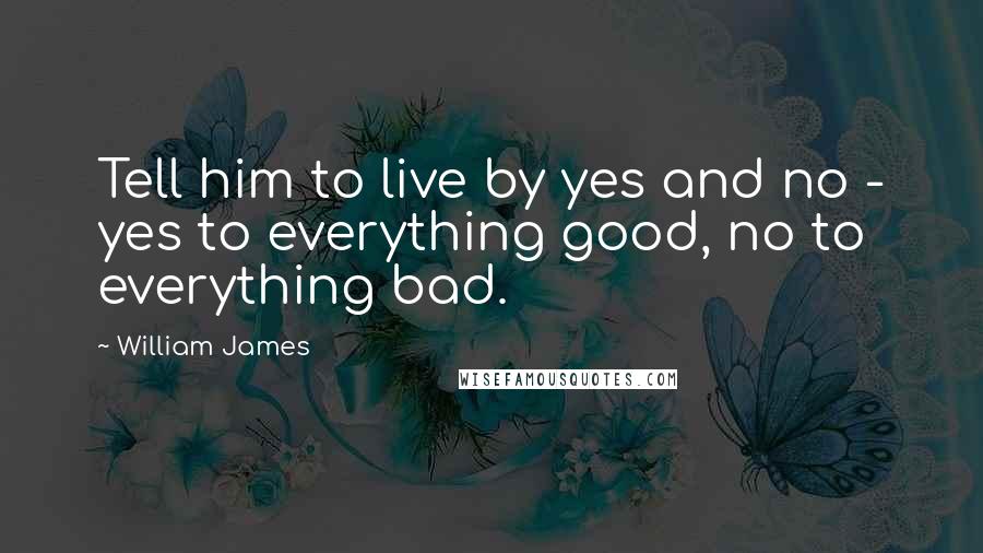William James Quotes: Tell him to live by yes and no - yes to everything good, no to everything bad.
