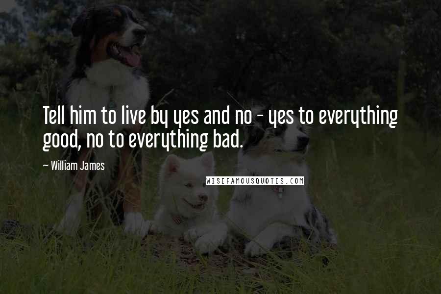 William James Quotes: Tell him to live by yes and no - yes to everything good, no to everything bad.