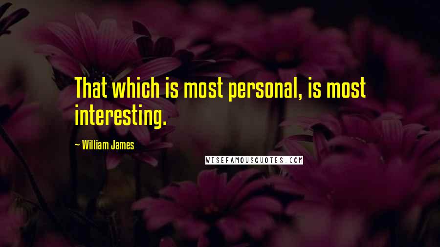 William James Quotes: That which is most personal, is most interesting.