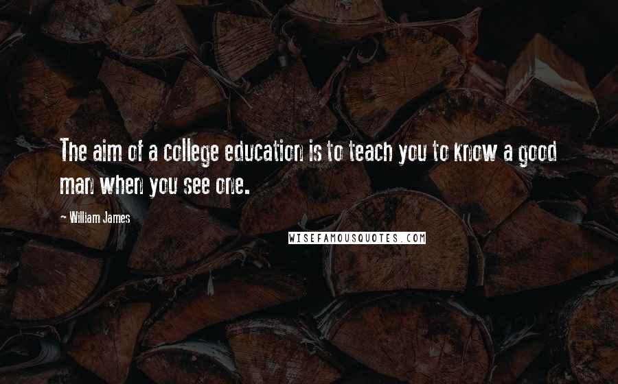 William James Quotes: The aim of a college education is to teach you to know a good man when you see one.