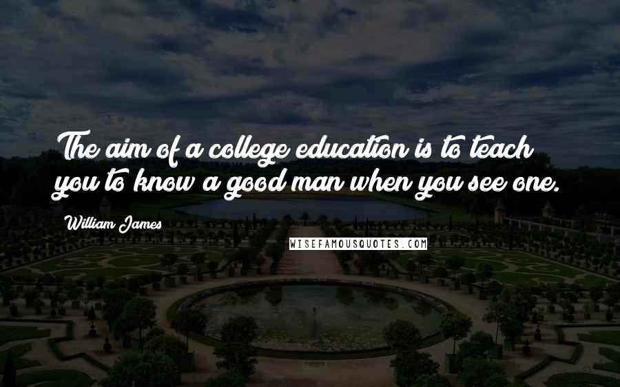 William James Quotes: The aim of a college education is to teach you to know a good man when you see one.