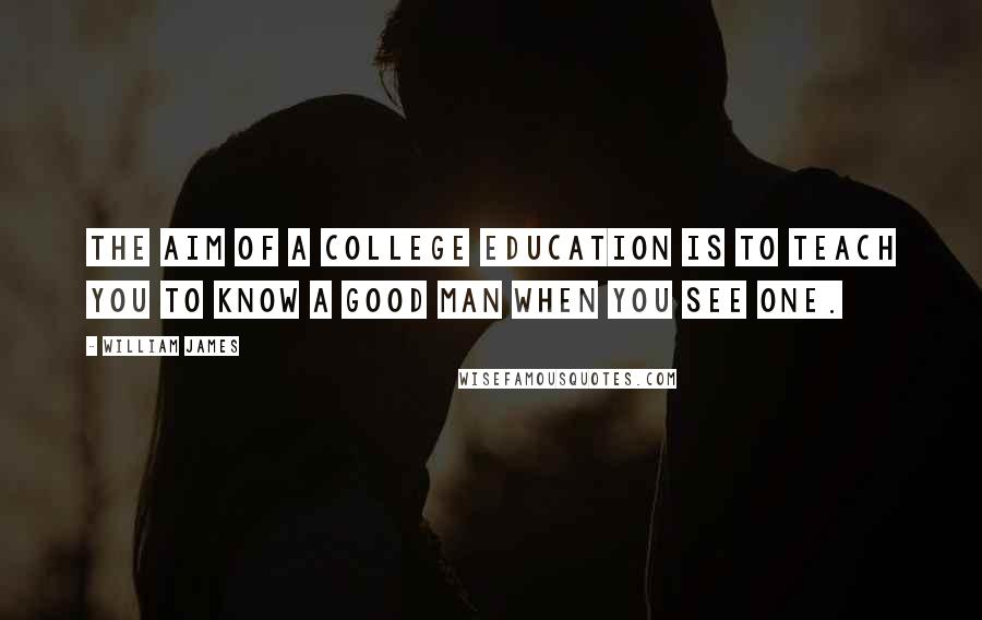 William James Quotes: The aim of a college education is to teach you to know a good man when you see one.