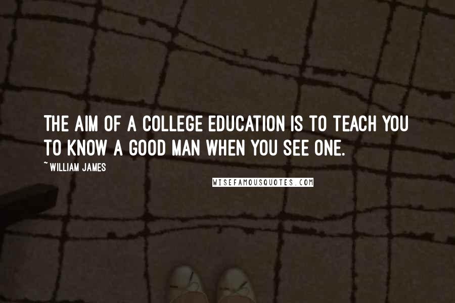 William James Quotes: The aim of a college education is to teach you to know a good man when you see one.