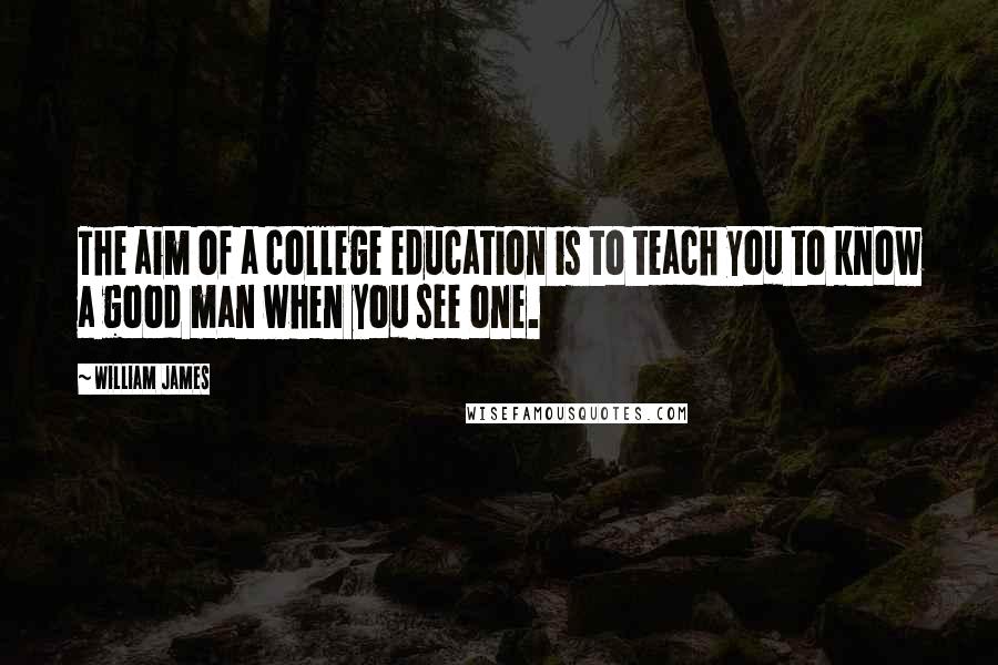 William James Quotes: The aim of a college education is to teach you to know a good man when you see one.