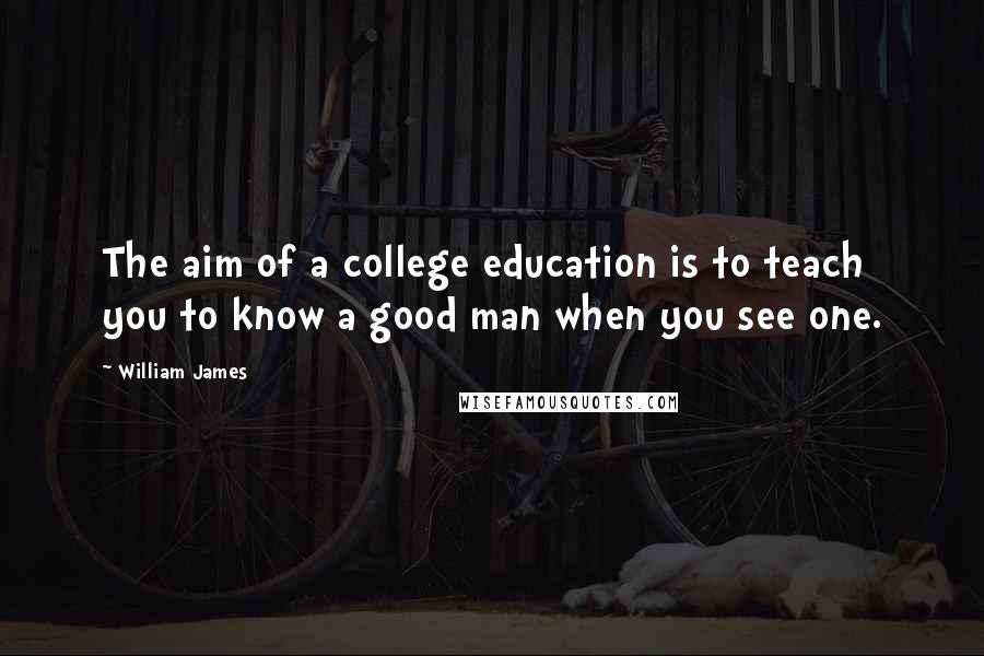 William James Quotes: The aim of a college education is to teach you to know a good man when you see one.