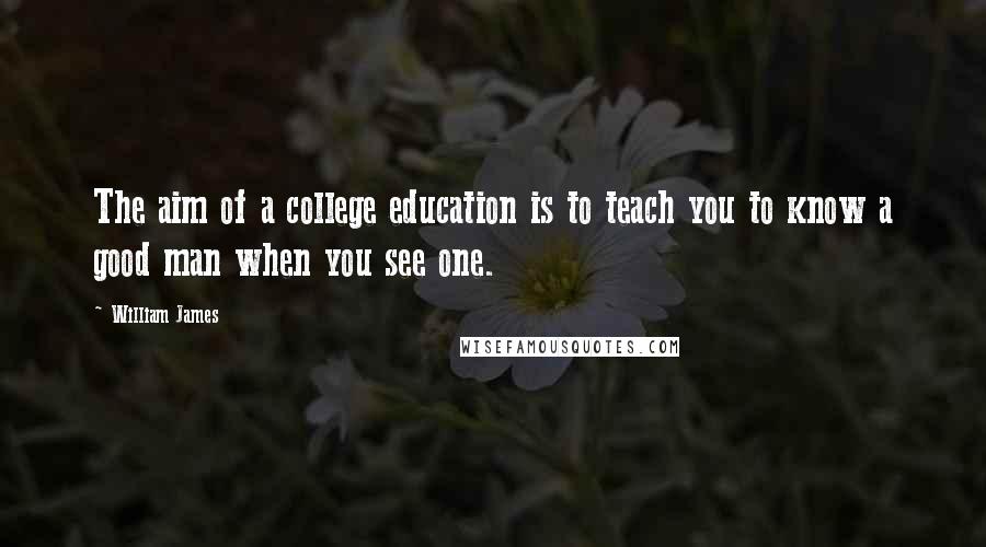 William James Quotes: The aim of a college education is to teach you to know a good man when you see one.