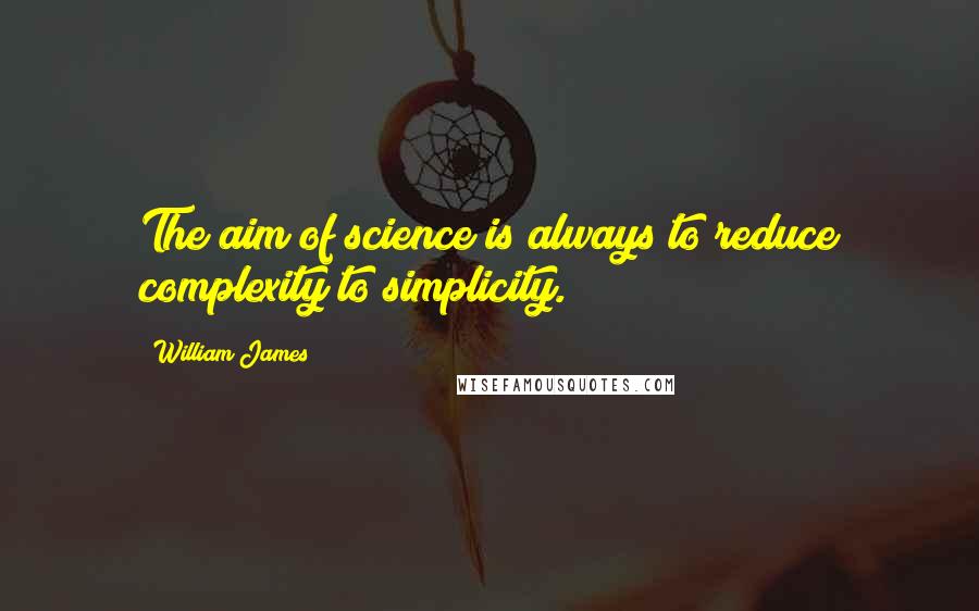 William James Quotes: The aim of science is always to reduce complexity to simplicity.