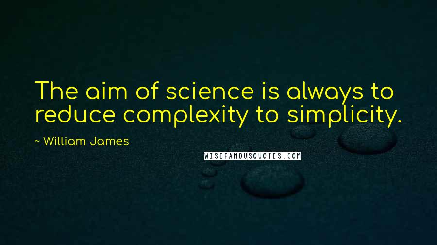 William James Quotes: The aim of science is always to reduce complexity to simplicity.