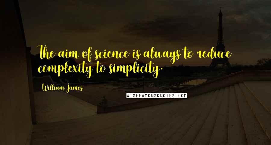 William James Quotes: The aim of science is always to reduce complexity to simplicity.