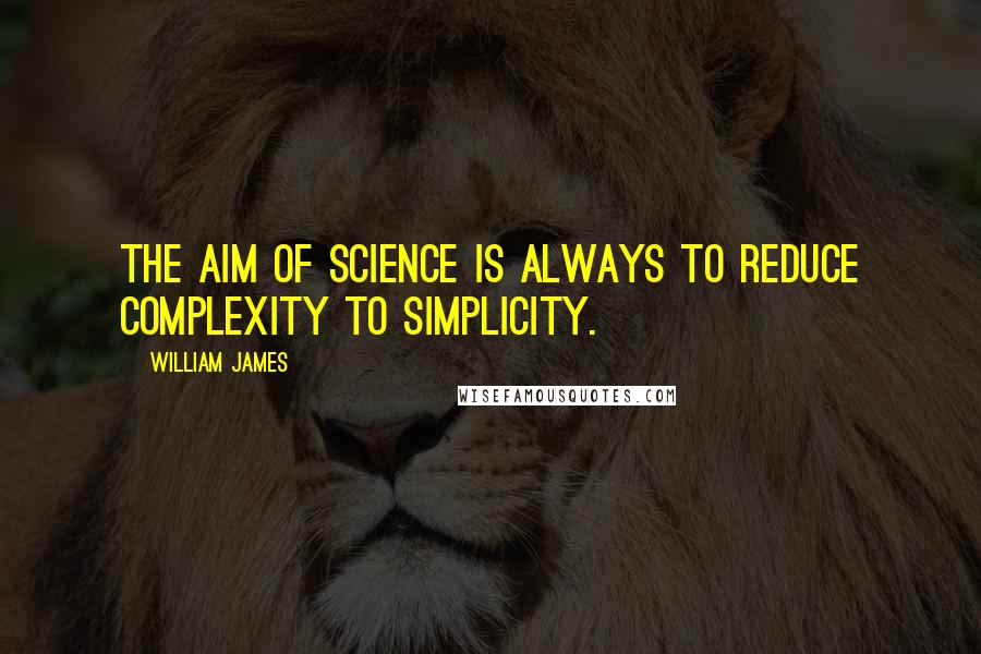 William James Quotes: The aim of science is always to reduce complexity to simplicity.